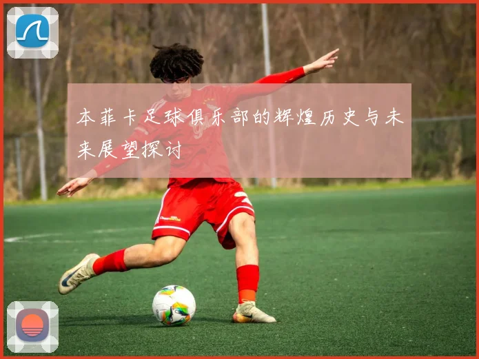 本菲卡足球俱乐部的辉煌历史与未来展望探讨