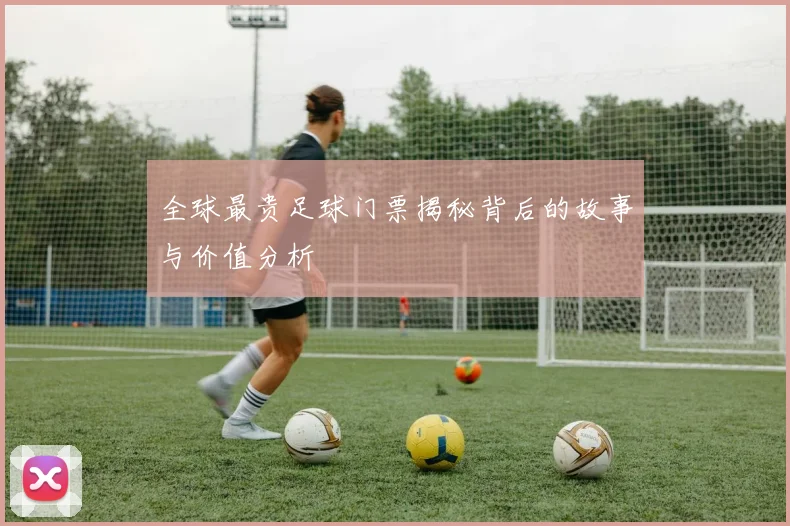 全球最贵足球门票揭秘背后的故事与价值分析
