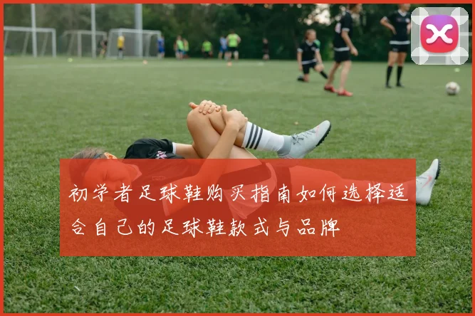 初学者足球鞋购买指南如何选择适合自己的足球鞋款式与品牌