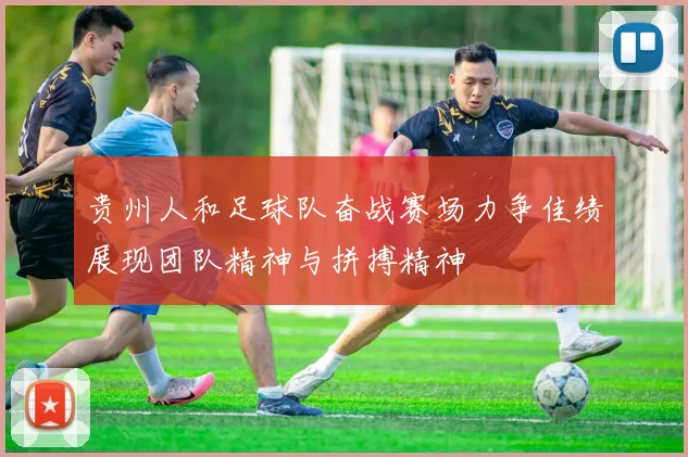 贵州人和足球队奋战赛场力争佳绩展现团队精神与拼搏精神