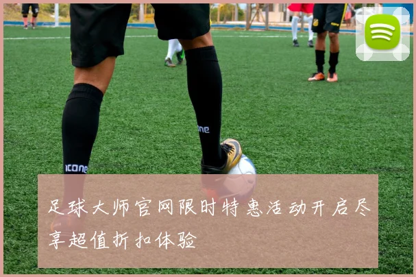 足球大师官网限时特惠活动开启尽享超值折扣体验