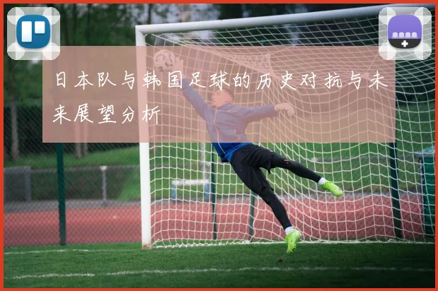 日本队与韩国足球的历史对抗与未来展望分析