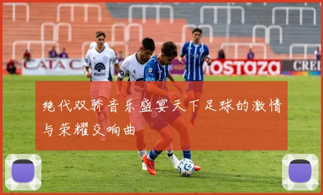 绝代双骄音乐盛宴天下足球的激情与荣耀交响曲