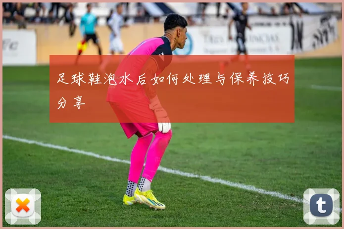足球鞋泡水后如何处理与保养技巧分享