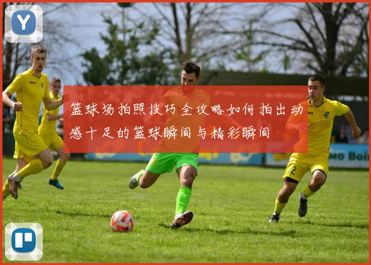 篮球场拍照技巧全攻略如何拍出动感十足的篮球瞬间与精彩瞬间