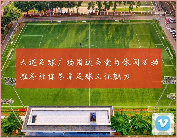 大连足球广场周边美食与休闲活动推荐让你尽享足球文化魅力
