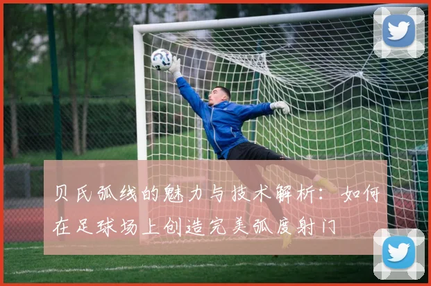 贝氏弧线的魅力与技术解析：如何在足球场上创造完美弧度射门