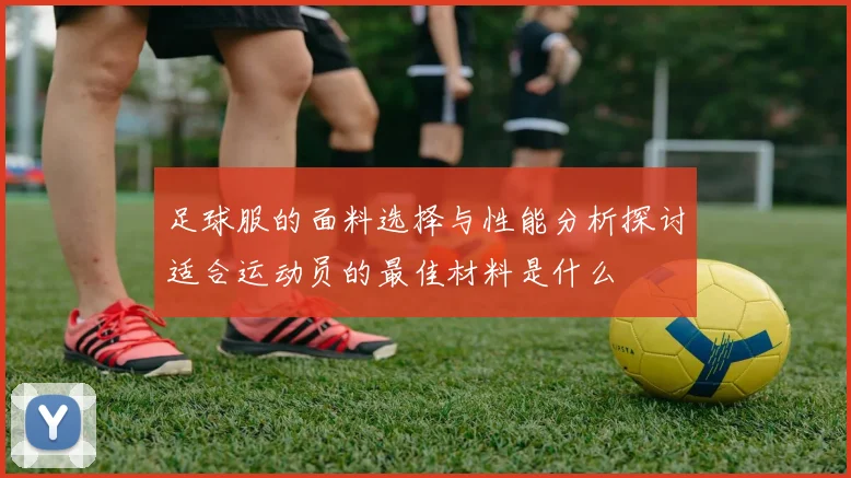 足球服的面料选择与性能分析探讨适合运动员的最佳材料是什么