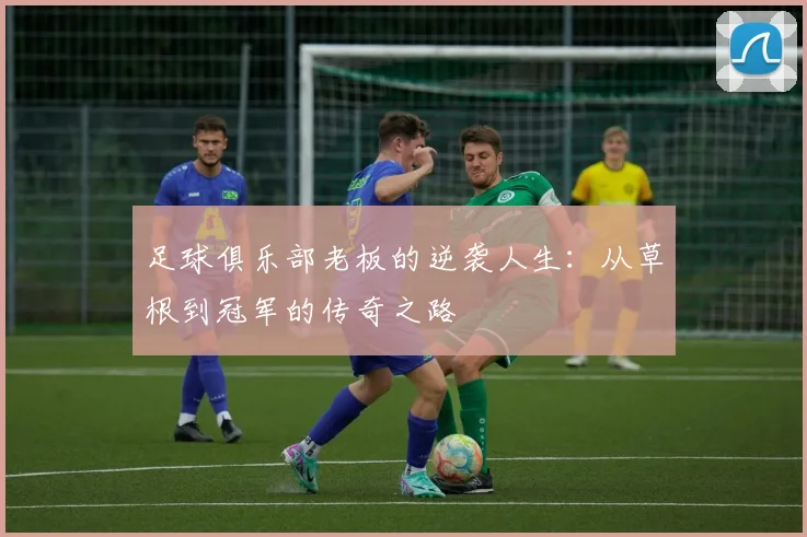 足球俱乐部老板的逆袭人生：从草根到冠军的传奇之路