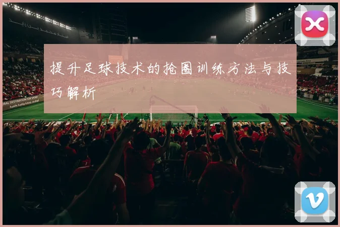 提升足球技术的抢圈训练方法与技巧解析