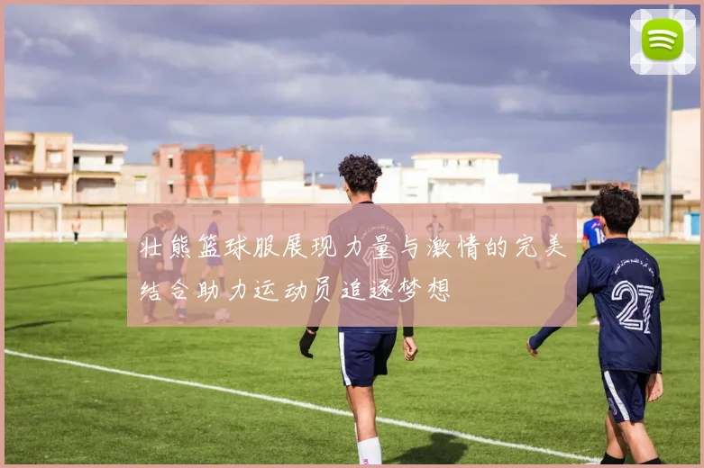 壮熊篮球服展现力量与激情的完美结合助力运动员追逐梦想