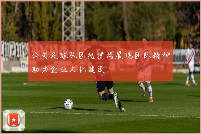 公司足球队团结拼搏展现团队精神助力企业文化建设
