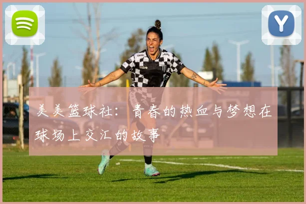 美美篮球社：青春的热血与梦想在球场上交汇的故事