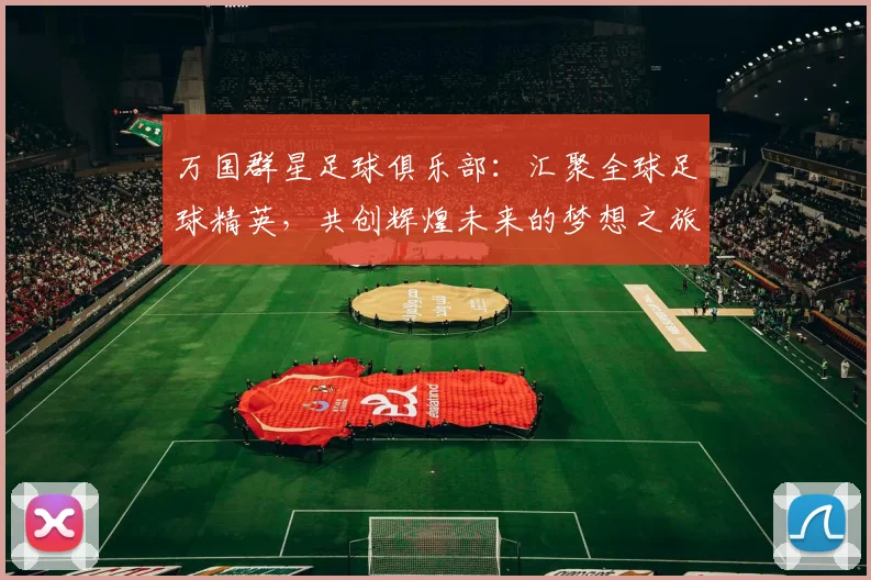万国群星足球俱乐部：汇聚全球足球精英，共创辉煌未来的梦想之旅