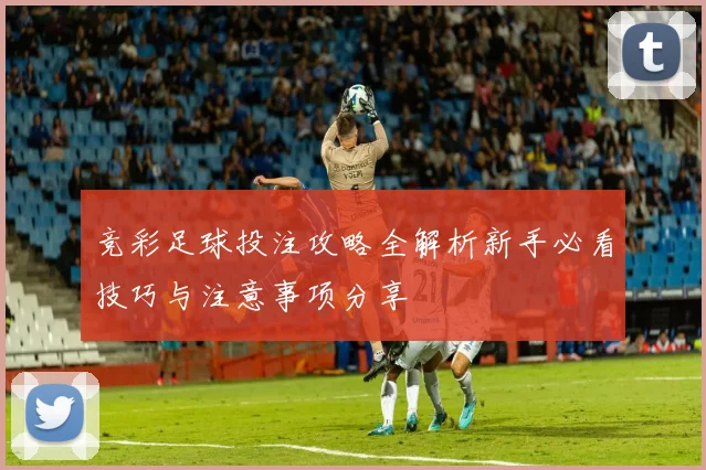 竞彩足球投注攻略全解析新手必看技巧与注意事项分享
