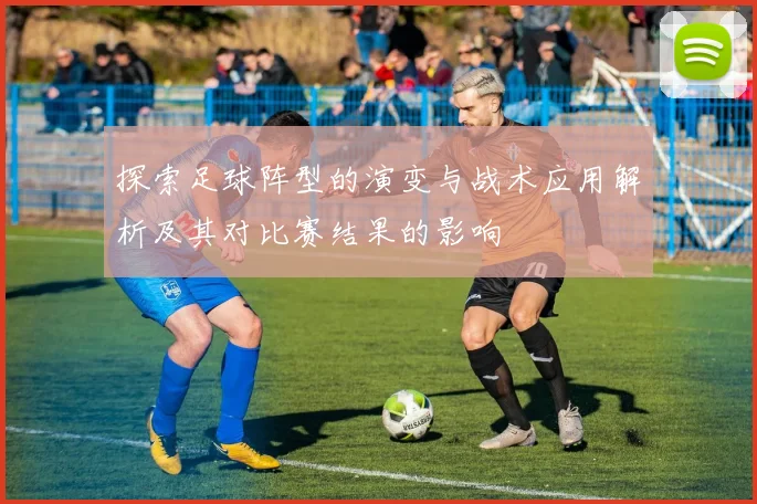 探索足球阵型的演变与战术应用解析及其对比赛结果的影响