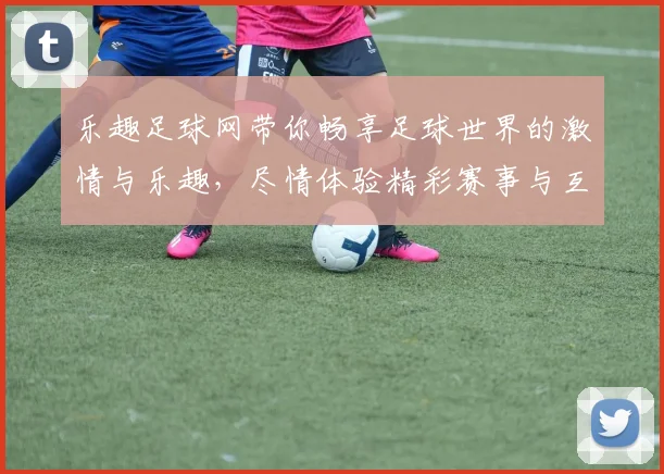 乐趣足球网带你畅享足球世界的激情与乐趣，尽情体验精彩赛事与互动交流